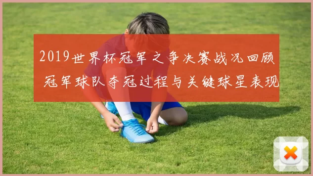 2019世界杯冠军之争决赛战况回顾 冠军球队夺冠过程与关键球星表现