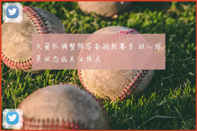 火箭队调整阵容备战新赛季 核心球员状态成关注焦点