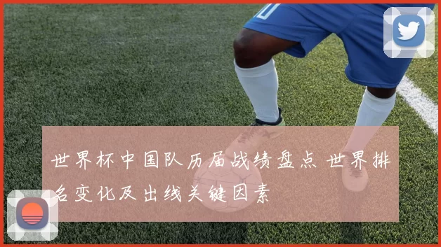 世界杯中国队历届战绩盘点 世界排名变化及出线关键因素