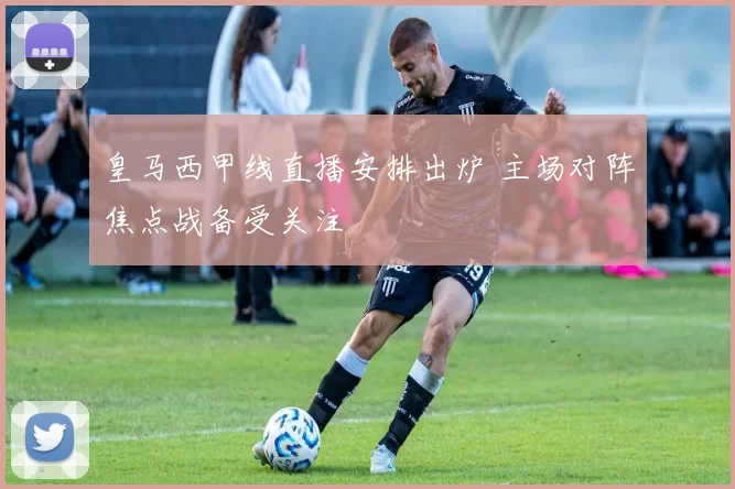 皇马西甲线直播安排出炉 主场对阵焦点战备受关注