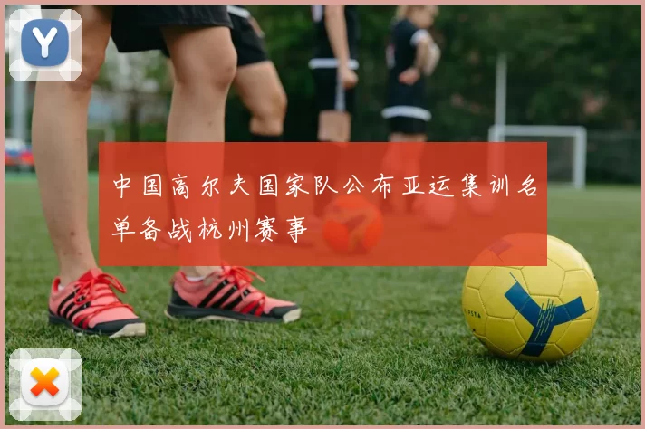 中国高尔夫国家队公布亚运集训名单备战杭州赛事