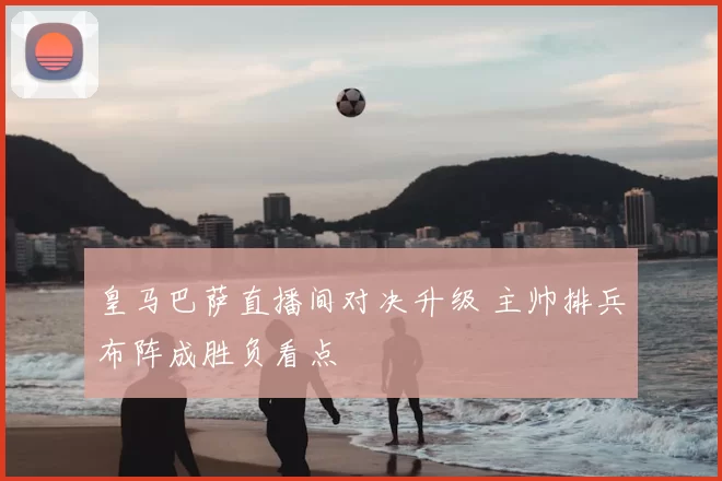 皇马巴萨直播间对决升级 主帅排兵布阵成胜负看点