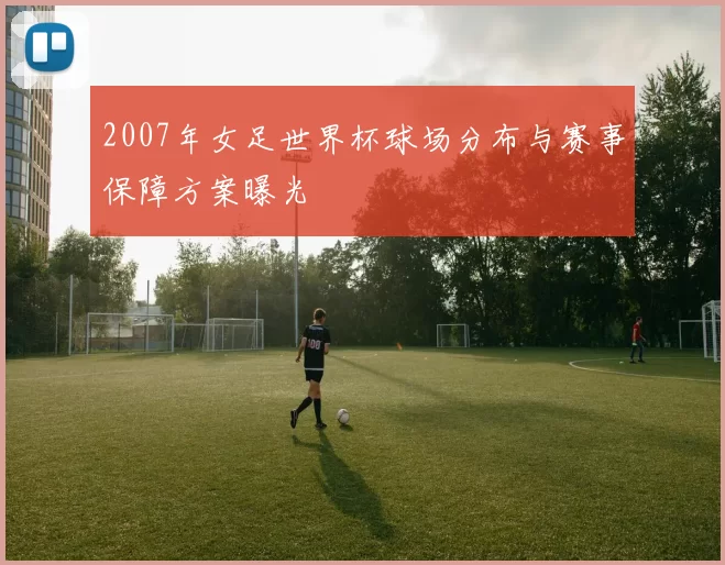 2007年女足世界杯球场分布与赛事保障方案曝光