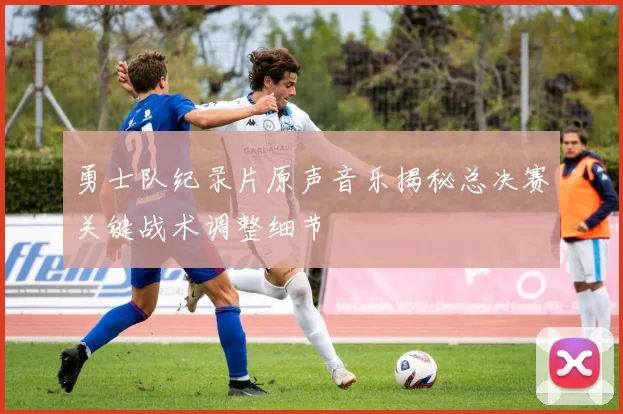 勇士队纪录片原声音乐揭秘总决赛关键战术调整细节