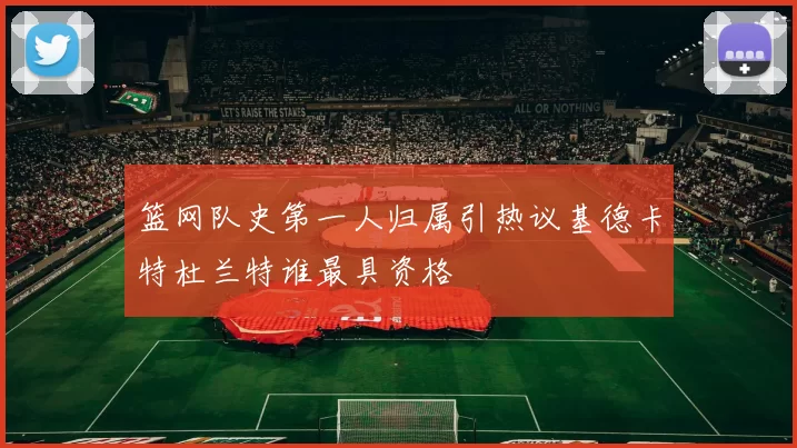 篮网队史第一人归属引热议基德卡特杜兰特谁最具资格