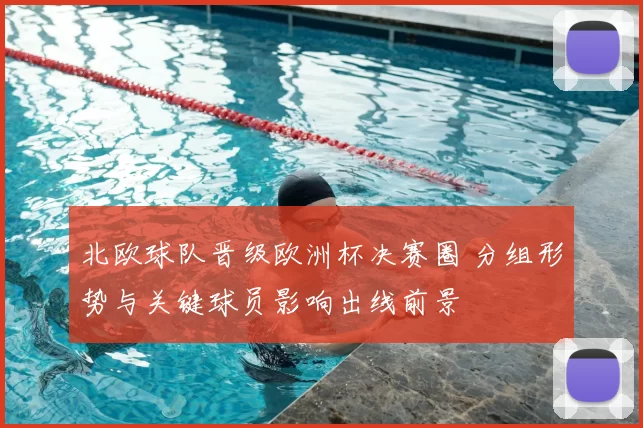 北欧球队晋级欧洲杯决赛圈 分组形势与关键球员影响出线前景