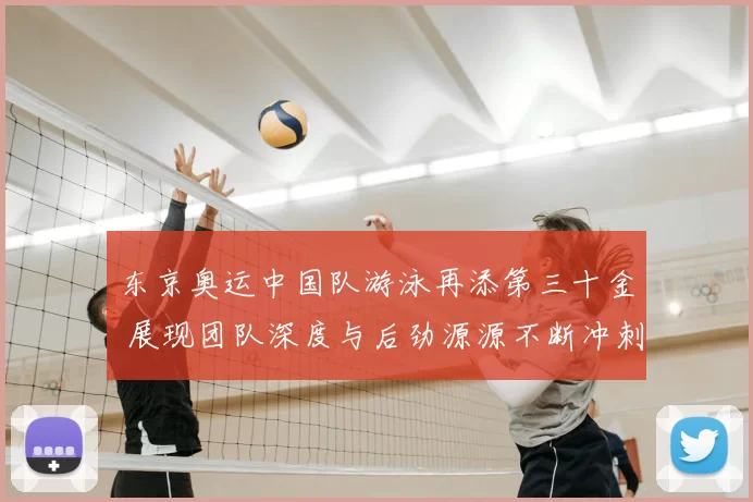 东京奥运中国队游泳再添第三十金 展现团队深度与后劲源源不断冲刺