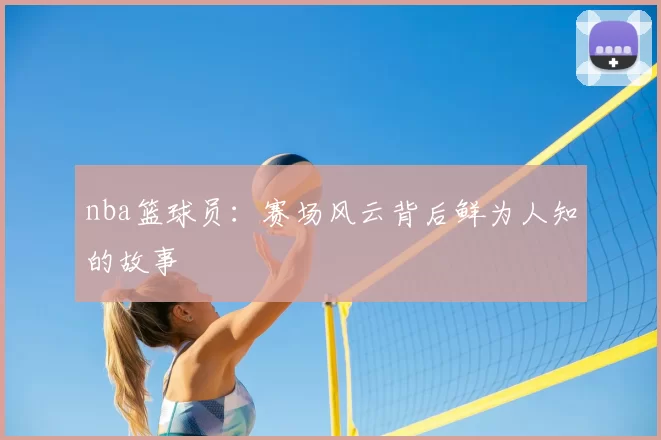 nba篮球员：赛场风云背后鲜为人知的故事
