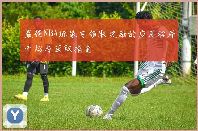最强NBA玩家可领取奖励的应用程序介绍与获取指南