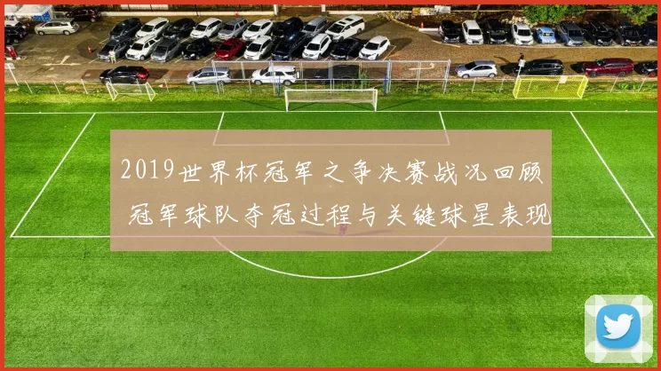 2019世界杯冠军之争决赛战况回顾 冠军球队夺冠过程与关键球星表现