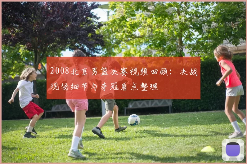 2008北京男篮决赛视频回顾:决战现场细节与夺冠看点整理