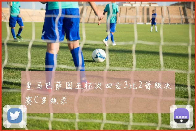 皇马巴萨国王杯次回合3比2晋级决赛C罗绝杀
