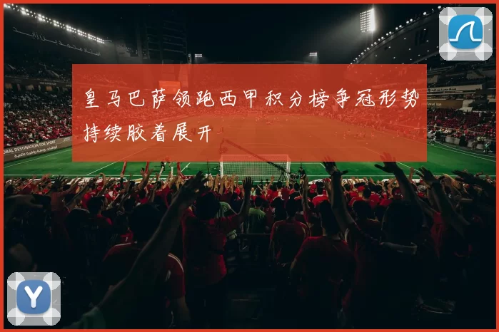 皇马巴萨领跑西甲积分榜争冠形势持续胶着展开