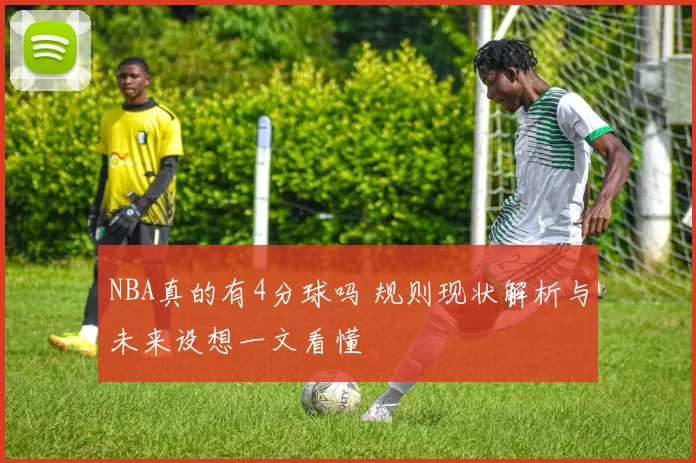 NBA真的有4分球吗 规则现状解析与未来设想一文看懂