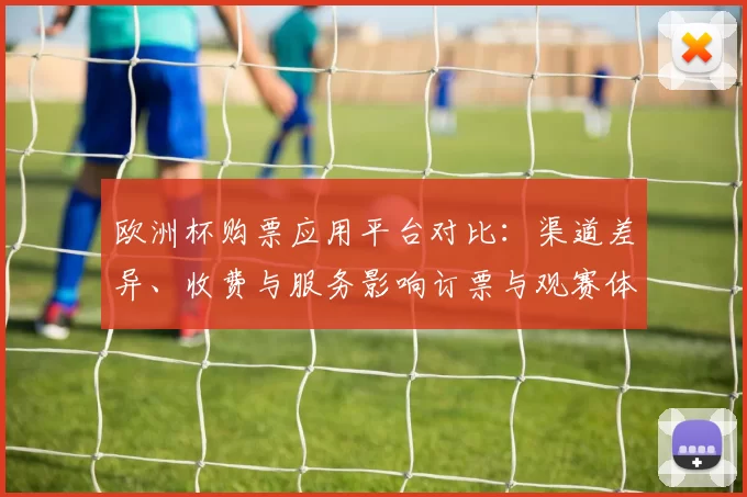 欧洲杯购票应用平台对比：渠道差异、收费与服务影响订票与观赛体验