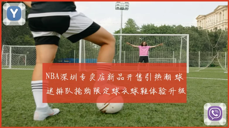 NBA深圳专卖店新品开售引热潮 球迷排队抢购限定球衣球鞋体验升级