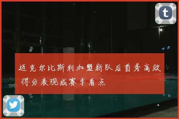 迈克尔比斯利加盟新队后首秀高效 得分表现成赛季看点