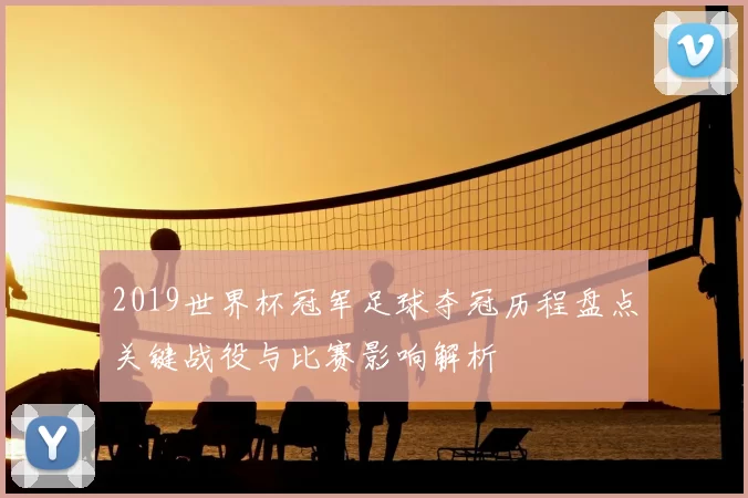 2019世界杯冠军足球夺冠历程盘点关键战役与比赛影响解析
