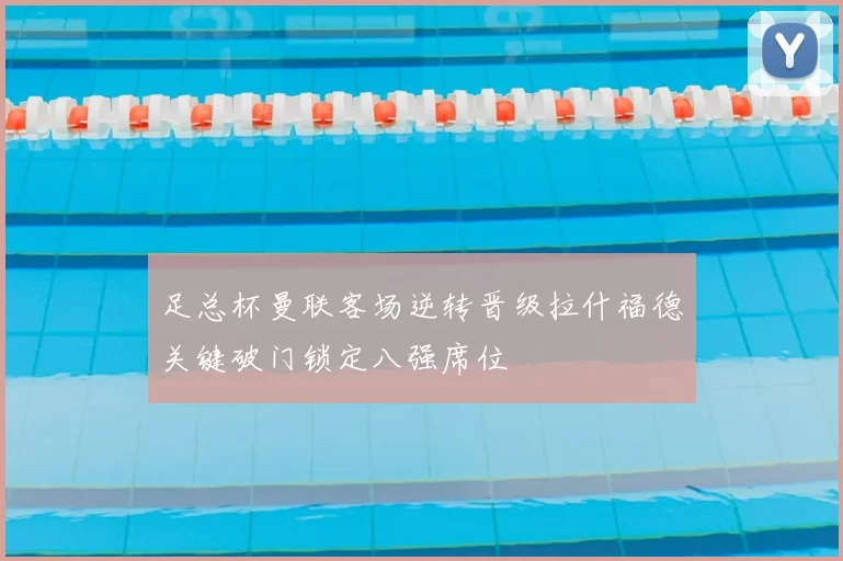 足总杯曼联客场逆转晋级拉什福德关键破门锁定八强席位