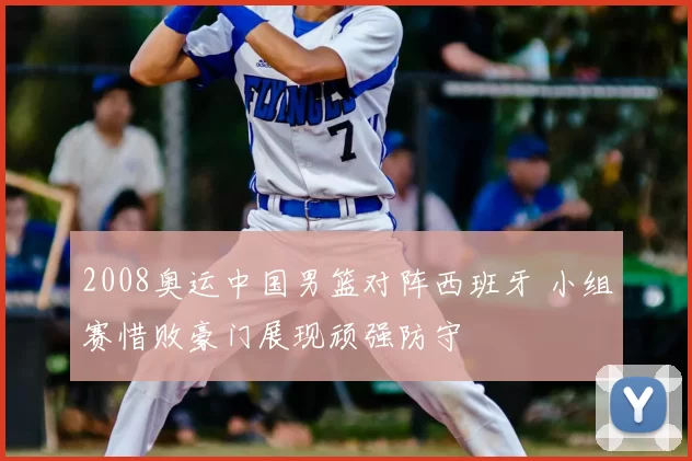 2008奥运中国男篮对阵西班牙 小组赛惜败豪门展现顽强防守