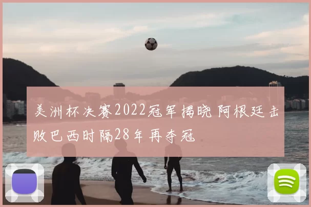 美洲杯决赛2022冠军揭晓 阿根廷击败巴西时隔28年再夺冠