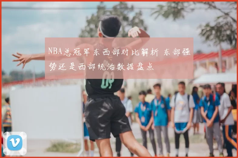 NBA总冠军东西部对比解析 东部强势还是西部统治数据盘点