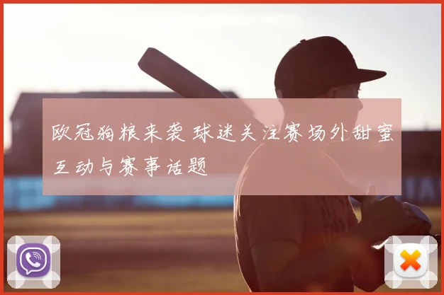 欧冠狗粮来袭 球迷关注赛场外甜蜜互动与赛事话题