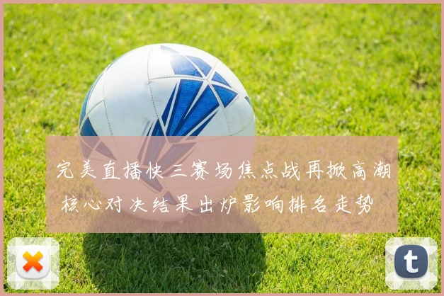 完美直播快三赛场焦点战再掀高潮 核心对决结果出炉影响排名走势