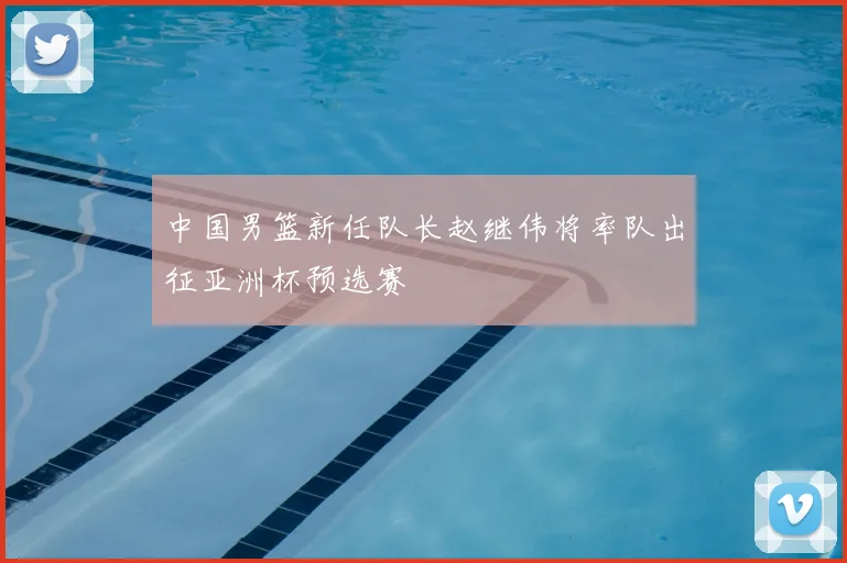 中国男篮新任队长赵继伟将率队出征亚洲杯预选赛
