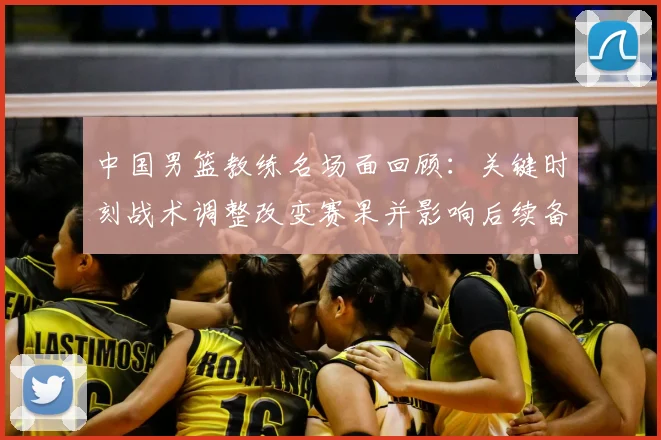 中国男篮教练名场面回顾：关键时刻战术调整改变赛果并影响后续备战