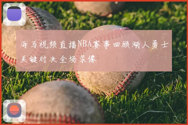 海马视频直播NBA赛事回顾湖人勇士关键对决全场录像