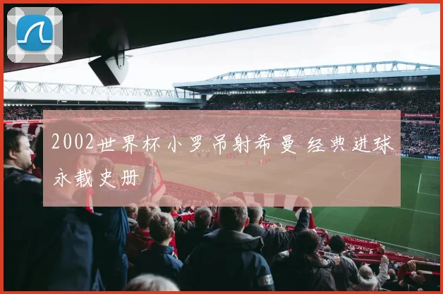 2002世界杯小罗吊射希曼 经典进球永载史册