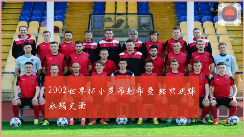 2002世界杯小罗吊射希曼 经典进球永载史册
