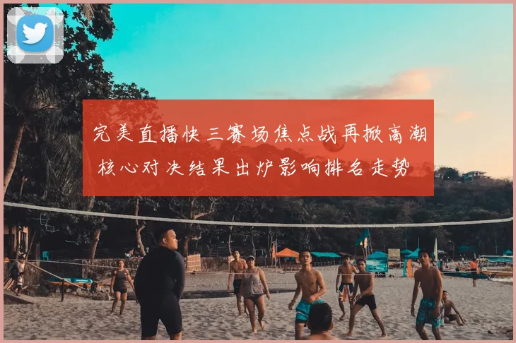 完美直播快三赛场焦点战再掀高潮 核心对决结果出炉影响排名走势