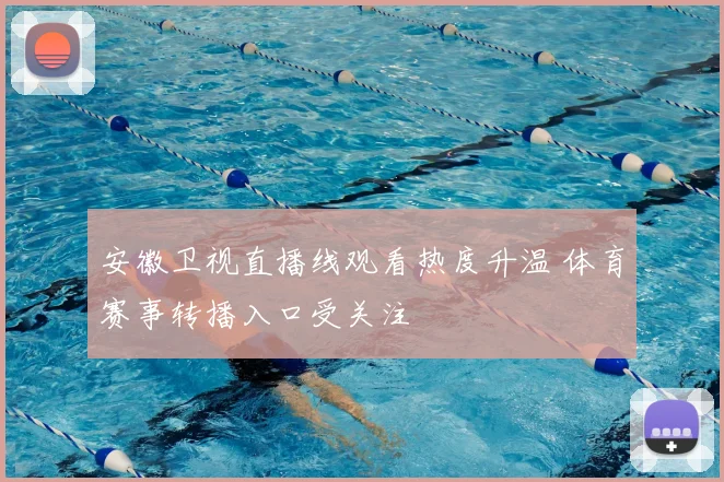 安徽卫视直播线观看热度升温 体育赛事转播入口受关注