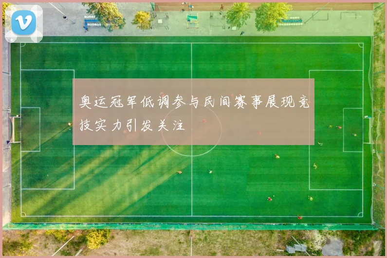 奥运冠军低调参与民间赛事展现竞技实力引发关注