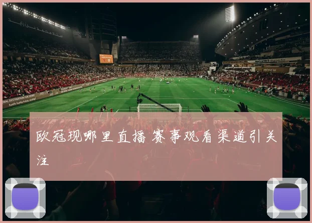 欧冠现哪里直播 赛事观看渠道引关注