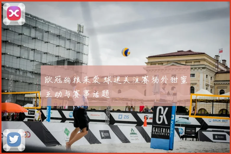 欧冠狗粮来袭 球迷关注赛场外甜蜜互动与赛事话题