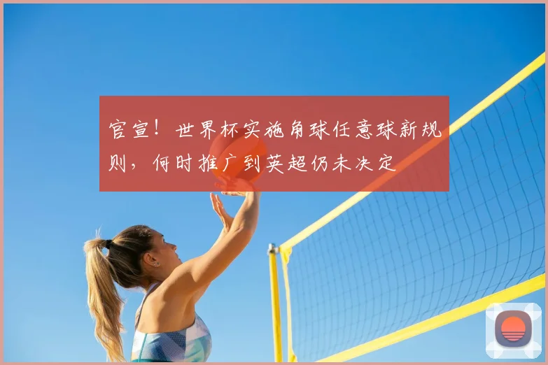 官宣！世界杯实施角球任意球新规则，何时推广到英超仍未决定