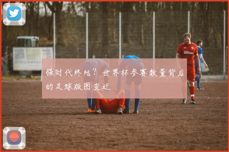 强时代终结？世界杯参赛数量背后的足球版图变迁